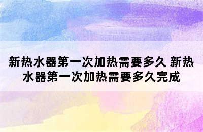 新热水器第一次加热需要多久 新热水器第一次加热需要多久完成